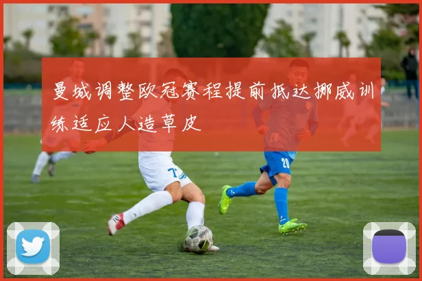 曼城调整欧冠赛程提前抵达挪威训练适应人造草皮