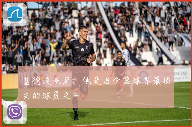 基德谈浓眉：他是当今篮球界最顶尖的球员之一