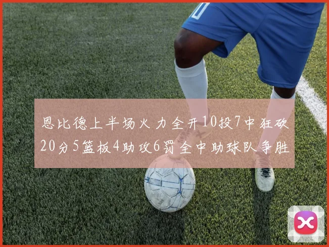 恩比德上半场火力全开10投7中狂砍20分5篮板4助攻6罚全中助球队争胜