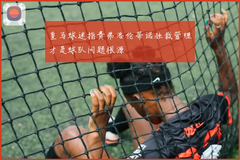 皇马球迷指责弗洛伦蒂诺独裁管理才是球队问题根源