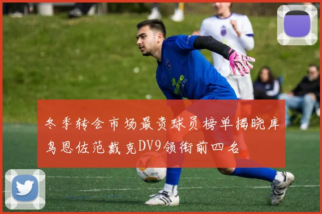 冬季转会市场最贵球员榜单揭晓库鸟恩佐范戴克DV9领衔前四名