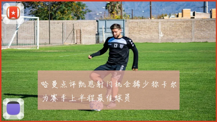 哈曼点评凯恩射门机会稀少称卡尔为赛季上半程最佳球员