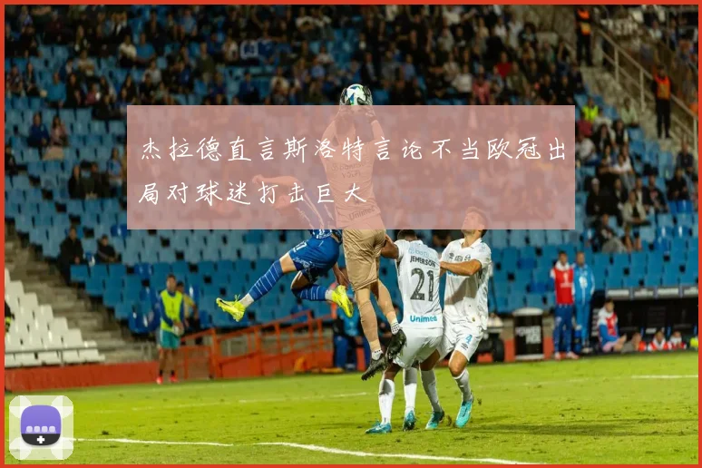 杰拉德直言斯洛特言论不当欧冠出局对球迷打击巨大
