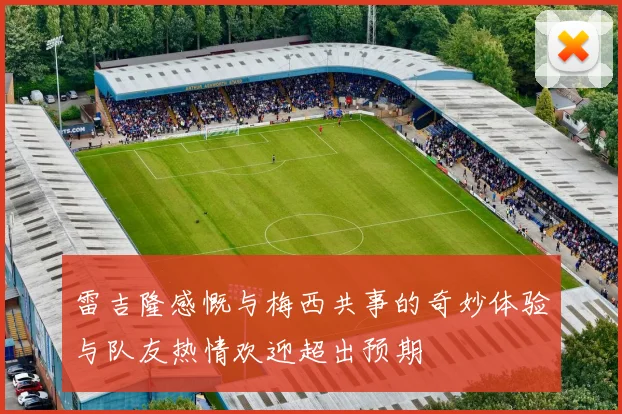 雷吉隆感慨与梅西共事的奇妙体验与队友热情欢迎超出预期