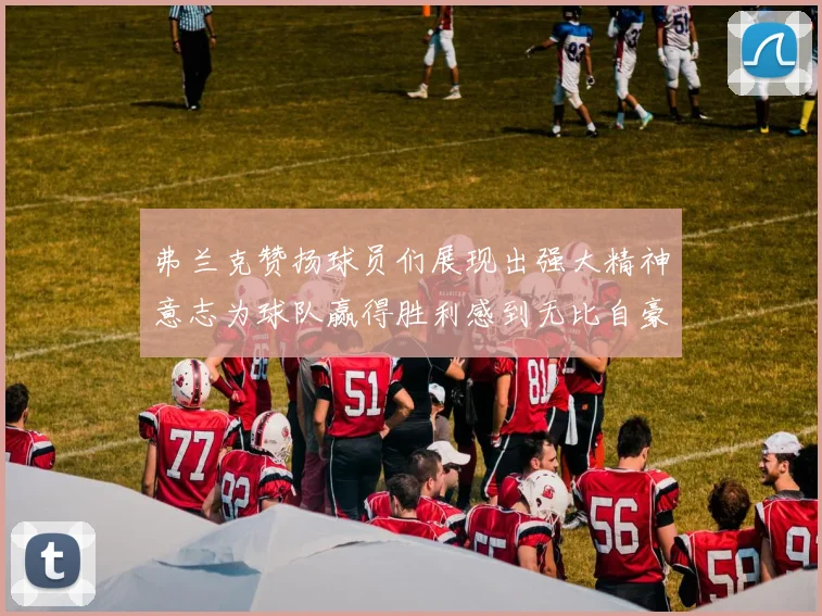 弗兰克赞扬球员们展现出强大精神意志为球队赢得胜利感到无比自豪
