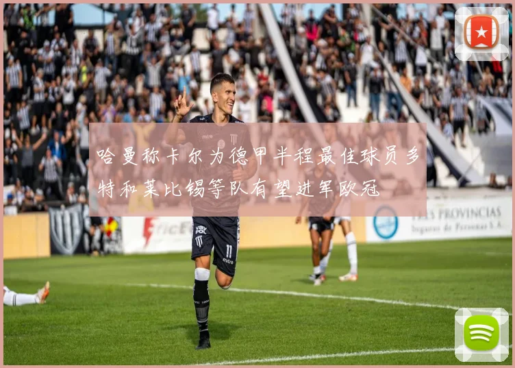 哈曼称卡尔为德甲半程最佳球员多特和莱比锡等队有望进军欧冠