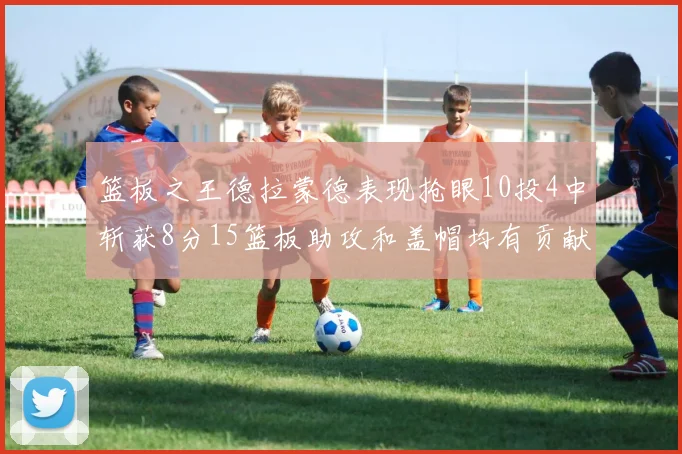 篮板之王德拉蒙德表现抢眼10投4中斩获8分15篮板助攻和盖帽均有贡献