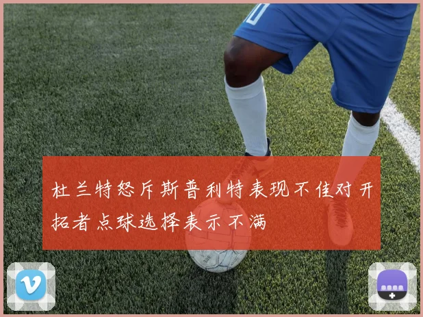 杜兰特怒斥斯普利特表现不佳对开拓者点球选择表示不满