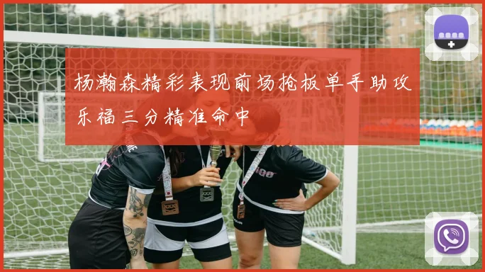 杨瀚森精彩表现前场抢板单手助攻乐福三分精准命中