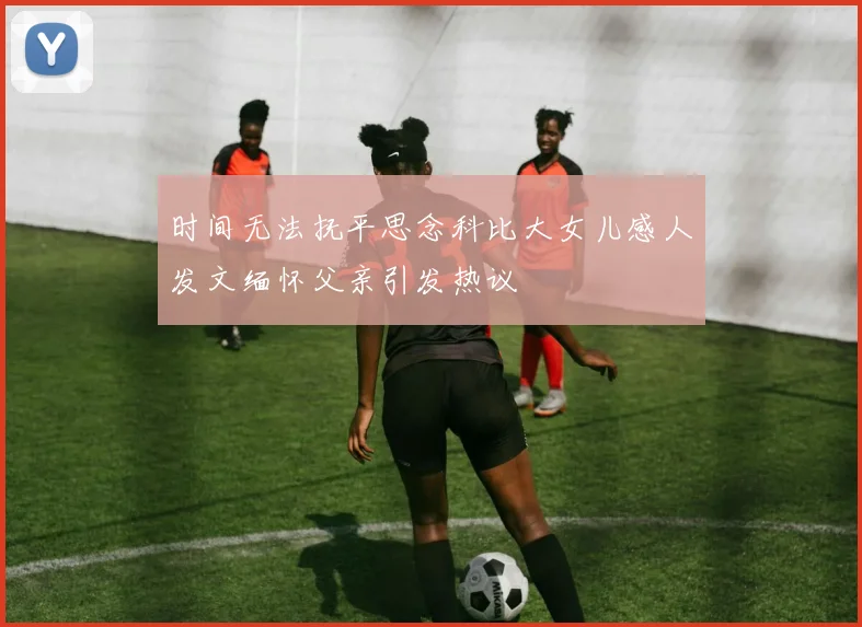 时间无法抚平思念科比大女儿感人发文缅怀父亲引发热议